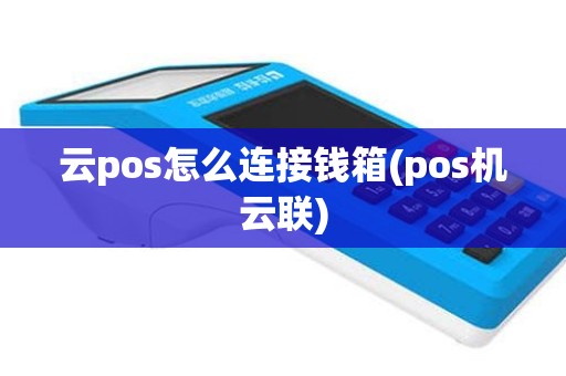 云pos怎么连接钱箱(pos机云联)