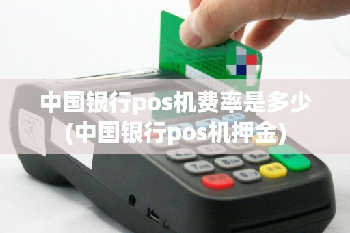 中国银行pos机费率是多少(中国银行pos机押金)