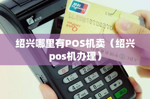 绍兴哪里有POS机卖（绍兴pos机办理）