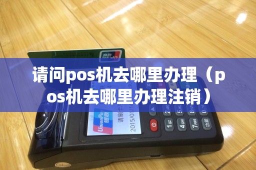 请问pos机去哪里办理（pos机去哪里办理注销）