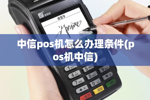 中信pos机怎么办理条件(pos机中信)