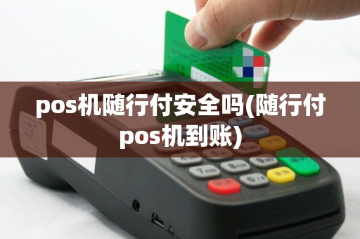pos机随行付安全吗(随行付pos机到账)