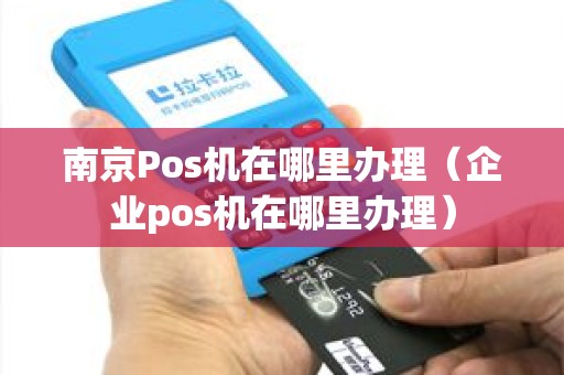 南京Pos机在哪里办理（企业pos机在哪里办理）
