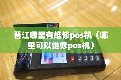 晋江哪里有维修pos机（哪里可以维修pos机）