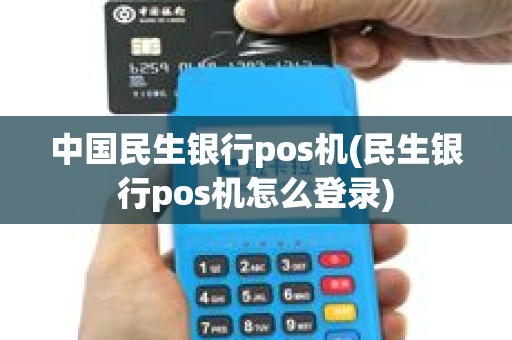 中国民生银行pos机(民生银行pos机怎么登录)