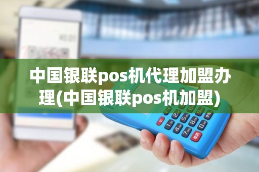 中国银联pos机代理加盟办理(中国银联pos机加盟)