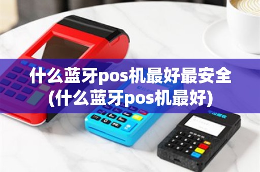 什么蓝牙pos机最好最安全(什么蓝牙pos机最好)