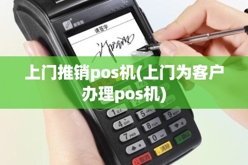 上门推销pos机(上门为客户办理pos机)