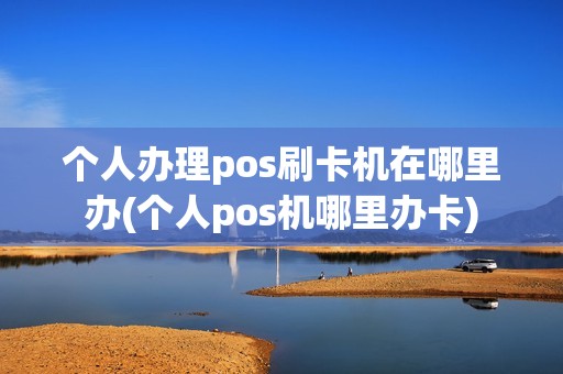 个人办理pos刷卡机在哪里办(个人pos机哪里办卡)