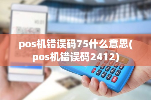 pos机错误码75什么意思(pos机错误码2412)