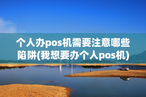个人办pos机需要注意哪些陷阱(我想要办个人pos机)