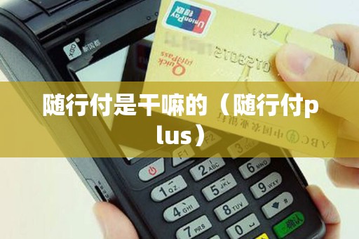 随行付是干嘛的（随行付plus）