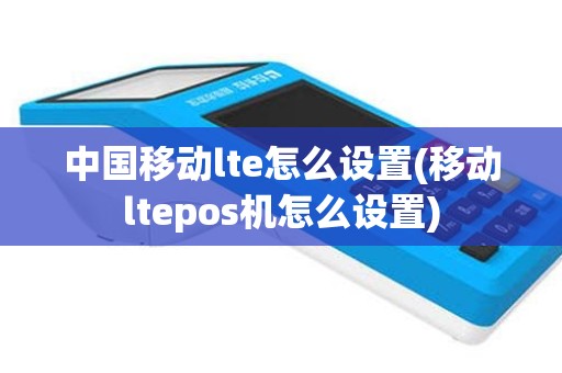 中国移动lte怎么设置(移动ltepos机怎么设置)