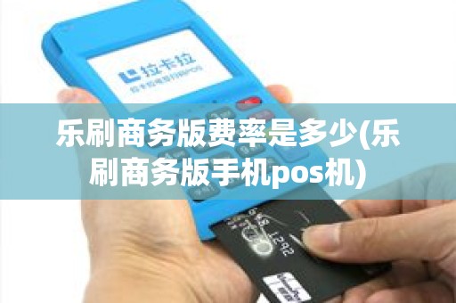 乐刷商务版费率是多少(乐刷商务版手机pos机)