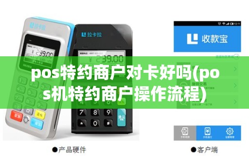 pos特约商户对卡好吗(pos机特约商户操作流程)
