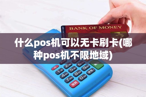 什么pos机可以无卡刷卡(哪种pos机不限地域)