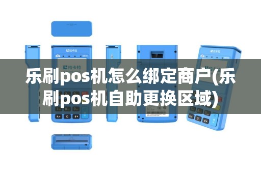乐刷pos机怎么绑定商户(乐刷pos机自助更换区域)