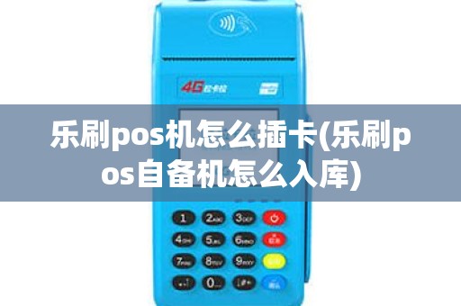乐刷pos机怎么插卡(乐刷pos自备机怎么入库)