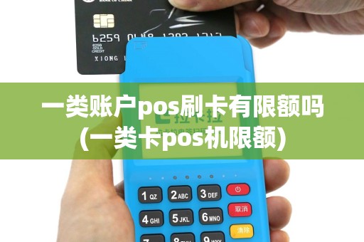 一类账户pos刷卡有限额吗(一类卡pos机限额)