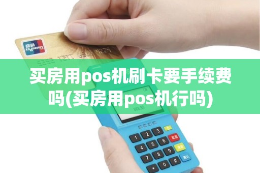 买房用pos机刷卡要手续费吗(买房用pos机行吗)