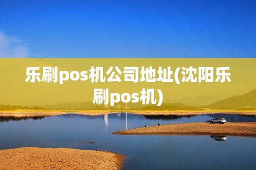 乐刷pos机公司地址(沈阳乐刷pos机)