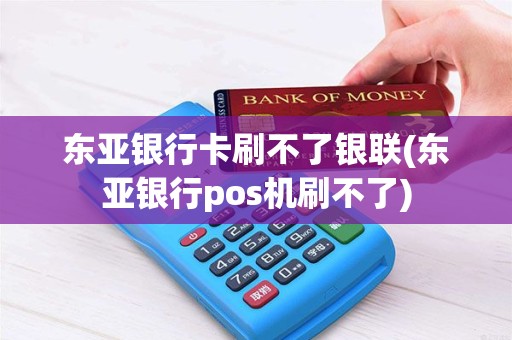 东亚银行卡刷不了银联(东亚银行pos机刷不了)