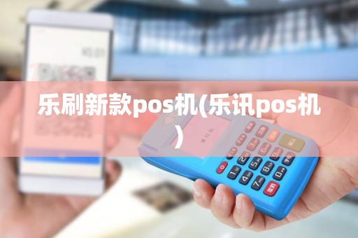 乐刷新款pos机(乐讯pos机)