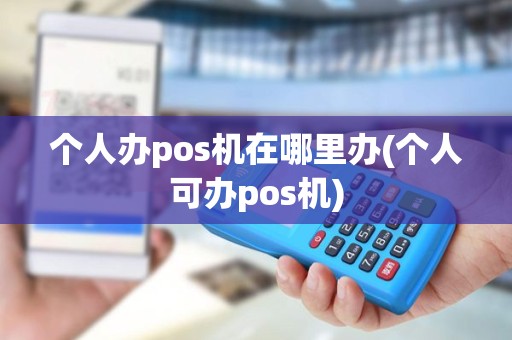 个人办pos机在哪里办(个人可办pos机)