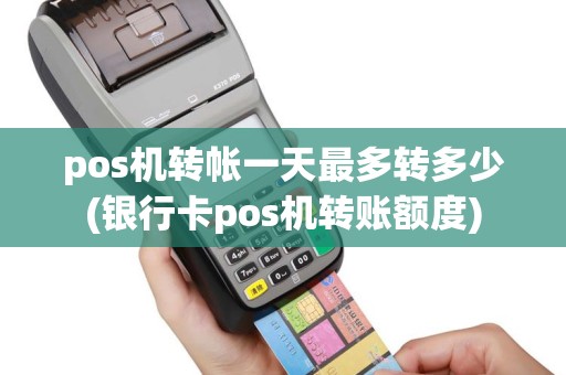 pos机转帐一天最多转多少(银行卡pos机转账额度)
