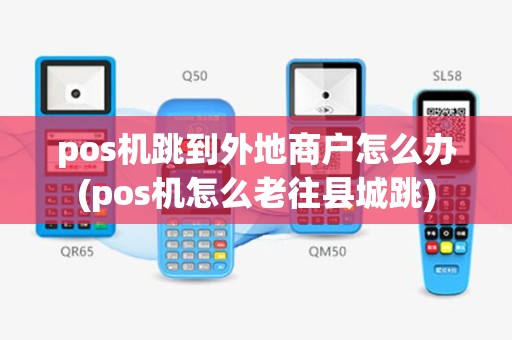 pos机跳到外地商户怎么办(pos机怎么老往县城跳)