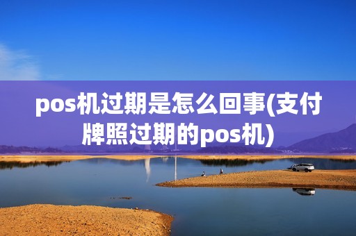pos机过期是怎么回事(支付牌照过期的pos机)