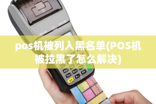 pos机被列入黑名单(POS机被拉黑了怎么解决)