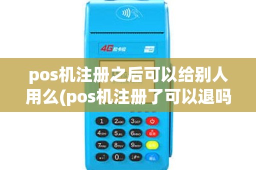 pos机注册之后可以给别人用么(pos机注册了可以退吗)