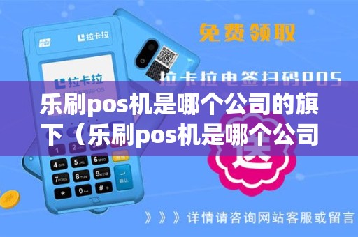 乐刷pos机是哪个公司的旗下（乐刷pos机是哪个公司的）