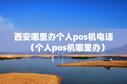西安哪里办个人pos机电话（个人pos机哪里办）
