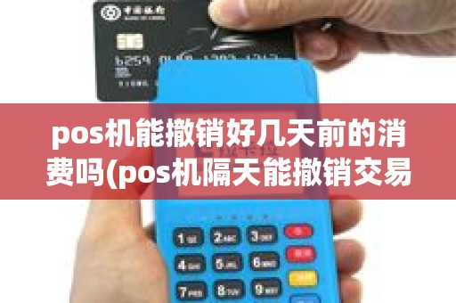 pos机能撤销好几天前的消费吗(pos机隔天能撤销交易吗)