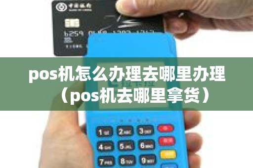 pos机怎么办理去哪里办理（pos机去哪里拿货）