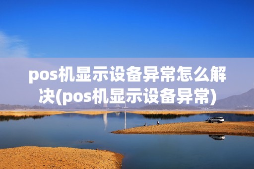 pos机显示设备异常怎么解决(pos机显示设备异常)