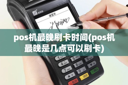 pos机最晚刷卡时间(pos机最晚是几点可以刷卡)