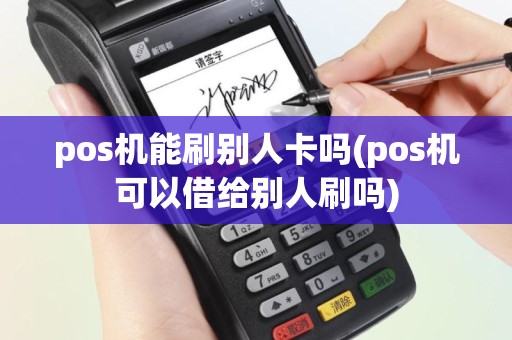 pos机能刷别人卡吗(pos机可以借给别人刷吗)