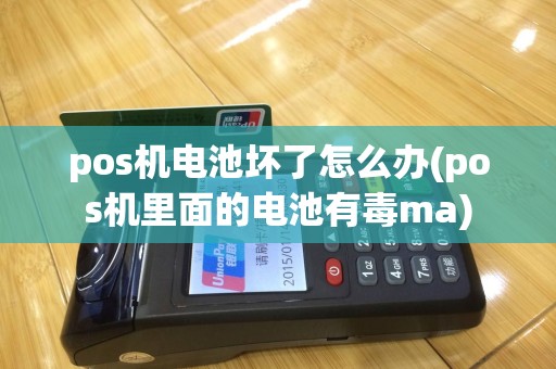 pos机电池坏了怎么办(pos机里面的电池有毒ma)