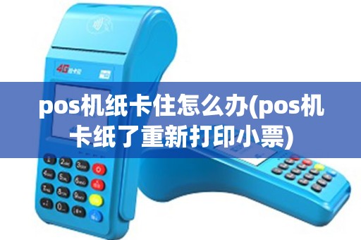 pos机纸卡住怎么办(pos机卡纸了重新打印小票)