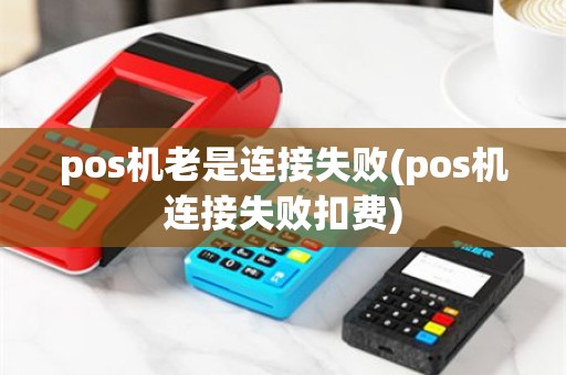 pos机老是连接失败(pos机连接失败扣费)