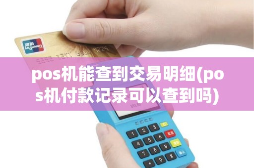 pos机能查到交易明细(pos机付款记录可以查到吗)