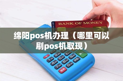 绵阳pos机办理（哪里可以刷pos机取现）