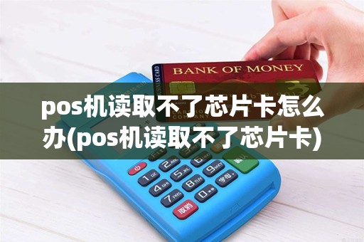 pos机读取不了芯片卡怎么办(pos机读取不了芯片卡)