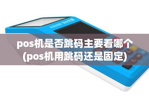 pos机是否跳码主要看哪个(pos机用跳码还是固定)