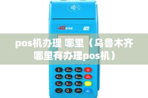 pos机办理 哪里（乌鲁木齐哪里有办理pos机）