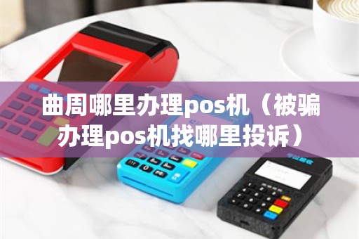 曲周哪里办理pos机（被骗办理pos机找哪里投诉）
