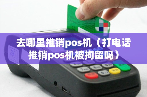 去哪里推销pos机（打电话推销pos机被拘留吗）